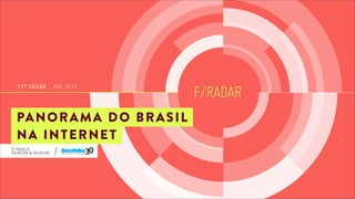 F/RADAR
13ª EDIÇÃO OUT 2013
PANORAMA DO BRASIL
NA INTERNET
 