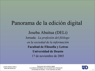 Panorama de la  edición  digital   Joseba Abaitua (DELi) Jornada:  La profesión del filólogo  en la sociedad de la información Facultad de Filosofía y Letras Universidad de Deusto 17 de noviembre de 2003 