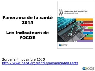 Panorama de la santé
2015
-
Les indicateurs de
l’OCDE
Sortie le 4 novembre 2015
http://www.oecd.org/sante/panoramadelasante
 