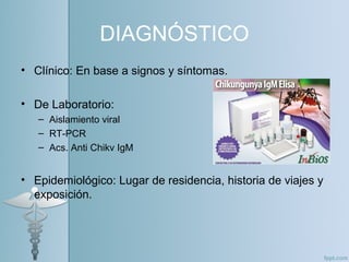 DIAGNÓSTICO
• Clínico: En base a signos y síntomas.
• De Laboratorio:
– Aislamiento viral
– RT-PCR
– Acs. Anti Chikv IgM
• Epidemiológico: Lugar de residencia, historia de viajes y
exposición.
 