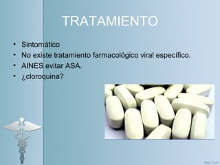 TRATAMIENTO
• Sintomático
• No existe tratamiento farmacológico viral específico.
• AINES evitar ASA.
• ¿cloroquina?
 