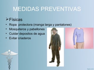 MEDIDAS PREVENTIVAS
Físicas
• Ropa protectora (manga larga y pantalones)
• Mosquiteros y pabellones
• Cuidar depositos de agua
• Evitar criaderos
 
