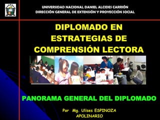 PANORAMA GENERAL DEL DIPLOMADO Por  Mg. Ulises ESPINOZA APOLINARIO UNIVERSIDAD NACIONAL DANIEL ALCIDES CARRIÓN DIRECCIÓN GENERAL DE EXTENSIÓN Y PROYECCIÓN SOCIAL DIPLOMADO EN ESTRATEGIAS DE COMPRENSIÓN LECTORA 