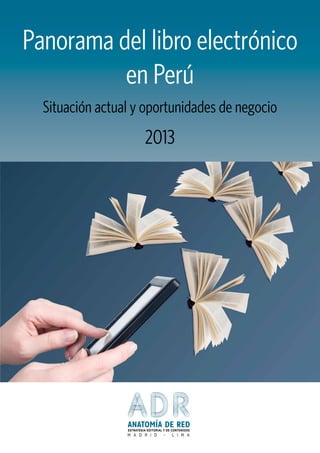 Panorama del libro electrónico
en Perú
Situación actual y oportunidades de negocio

2013

ESTRATEGIA EDITORIAL Y DE CONTENIDOS

M A D R I D

-

L I M A

 