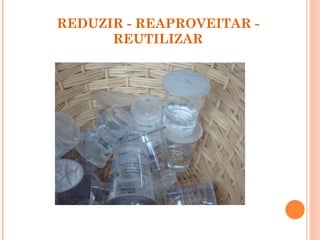 REDUZIR - REAPROVEITAR -
      REUTILIZAR
 