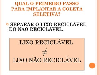 QUAL O PRIMEIRO PASSO
    PARA IMPLANTAR A COLETA
           SELETIVA?

   SEPARAR O LIXO RECICLÁVEL
    DO NÃO RECICLÁVEL.


       LIXO RECICLÁVEL
              ≠
     LIXO NÃO RECICLÁVEL
 