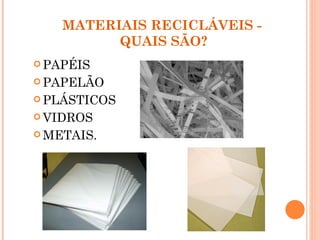 MATERIAIS RECICLÁVEIS -
          QUAIS SÃO?
 PAPÉIS

 PAPELÃO

 PLÁSTICOS

 VIDROS

 METAIS.
 