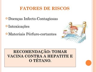 FATORES DE RISCOS

 Doenças   Infecto-Contagiosas
 Intoxicações

 Materiais   Pérfuro-cortantes



   RECOMENDAÇÃO: TOMAR
 VACINA CONTRA A HEPATITE E
         O TÉTANO.
 