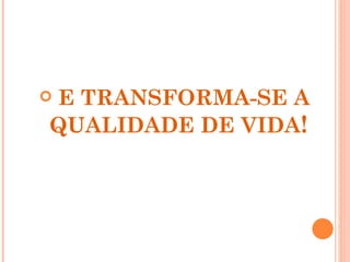 E TRANSFORMA-SE A


QUALIDADE DE VIDA!
 