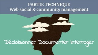 PARTIE TECHNIQUE
Web social & community management
Décloisonner Documenter Interroger
 