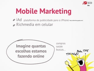 Mobile Marketing
iAd plataforma de publicidade para o iPhone   http://advertising.apple.com/



Richmedia em celular



                                compras
Imagine quantas                 saúde
                                buscas...
escolhas estamos
 fazendo online
 