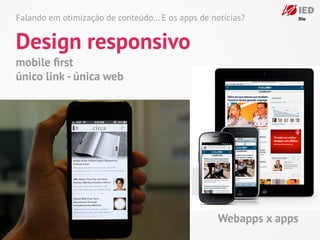 Falando em otimização de conteúdo... E os apps de notícias?


Design responsivo
mobile ﬁrst
único link - única web




                                                    Webapps x apps
 