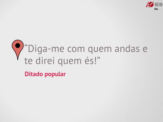 “Diga-me com quem andas e
te direi quem és!”
Ditado popular
 