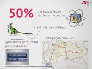 50%                                                        das buscas locais
                                                                 são feitas no celular


                                                      relevância de conteúdo


                                                                                Integração com GPS
Aplicativos perguntam
por localização




http://www.idownloadblog.com/2010/12/21/how-an-iphone-app-can-see-your-location-without-asking/
 