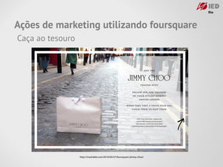 Ações de marketing utilizando foursquare
Caça ao tesouro




                  http://mashable.com/2010/04/27/foursquare-jimmy-choo/
 