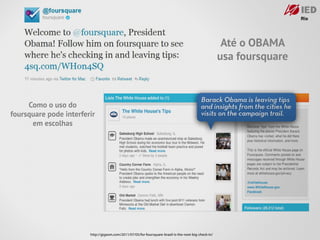 Até o OBAMA
                                                                                                       usa foursquare



     Como o uso do
foursquare pode interferir
      em escolhas




                        http://gigaom.com/2011/07/05/for-foursquare-brazil-is-the-next-big-check-in/
 