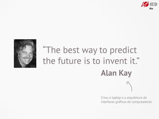 “The best way to predict
the future is to invent it.”
                Alan Kay

                Criou o laptop e a arquitetura de
                interfaces gráﬁcas de computadores
 
