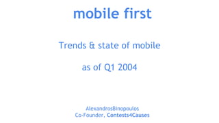 mobile first
AlexandrosBinopoulos
Co-Founder, Contests4Causes
Trends & state of mobile
as of Q1 2004
 