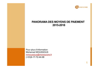 PANORAMA DES MOYENS DE PAIEMENT
2015-2018
1
Pour plus d’information:
Mohamed MOUSSOUS
mmoussous@moneycore.fr
(+33)6-17-72-44-98
 