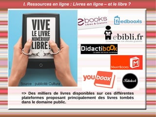 I. Ressources en ligne : Livres en ligne – et le libre ?
=> Des milliers de livres disponibles sur ces différentes
plateformes proposant principalement des livres tombés
dans le domaine public.
 