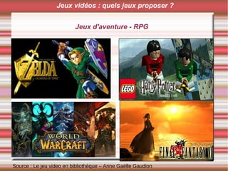 Jeux d'aventure - RPG
Source : Le jeu video en bibliothèque – Anne Gaëlle Gaudion
Jeux vidéos : quels jeux proposer ?
 