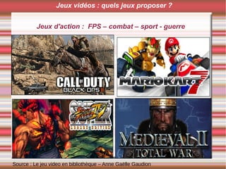 Jeux d'action : FPS – combat – sport - guerre
Source : Le jeu video en bibliothèque – Anne Gaëlle Gaudion
Jeux vidéos : quels jeux proposer ?
 