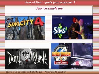 Jeux de simulation
Source : Le jeu video en bibliothèque – Anne Gaëlle Gaudion
Jeux vidéos : quels jeux proposer ?
 