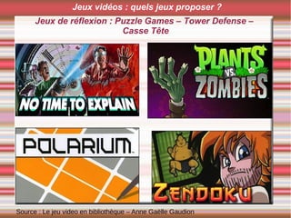 Jeux de réflexion : Puzzle Games – Tower Defense –
Casse Tête
Source : Le jeu video en bibliothèque – Anne Gaëlle Gaudion
Jeux vidéos : quels jeux proposer ?
 