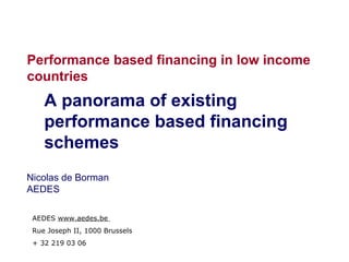 Performance based financing in low income
countries
    A panorama of existing
    performance based financing
    schemes
Nicolas de Borman
AEDES

 AEDES www.aedes.be
 Rue Joseph II, 1000 Brussels
 + 32 219 03 06
 