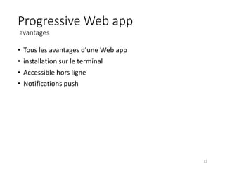 Progressive Web app
avantages
• Tous les avantages d’une Web app
• installation sur le terminal
• Accessible hors ligne
• Notifications push
12
 