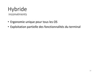 Hybride
inconvénients
• Ergonomie unique pour tous les OS
• Exploitation partielle des fonctionnalités du terminal
16
 
