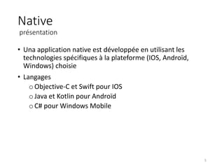 Native
présentation
• Una application native est développée en utilisant les
technologies spécifiques à la plateforme (IOS, Androïd,
Windows) choisie
• Langages
oObjective-C et Swift pour IOS
oJava et Kotlin pour Androïd
oC# pour Windows Mobile
5
 