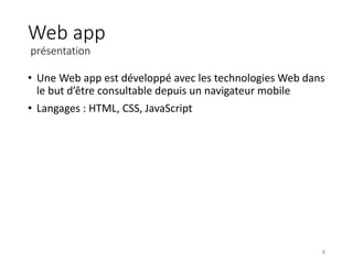 Web app
présentation
• Une Web app est développé avec les technologies Web dans
le but d’être consultable depuis un navigateur mobile
• Langages : HTML, CSS, JavaScript
8
 