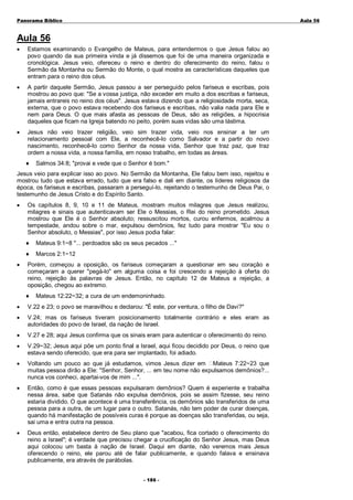 Panorama Bíblico

A u la 56

Aula 56
•

Estamos examinando o Evangelho de Mateus, para entendermos o que Jesus falou ao
povo quando da sua primeira vinda e já dissemos que foi de uma maneira organizada e
cronológica. Jesus veio, ofereceu o reino e dentro do oferecimento do reino, falou o
Sermão da Montanha ou Sermão do Monte, o qual mostra as características daqueles que
entram para o reino dos céus.

•

A partir daquele Sermão, Jesus passou a ser perseguido pelos fariseus e escribas, pois
mostrou ao povo que: "Se a vossa justiça, não exceder em muito a dos escribas e fariseus,
jamais entrareis no reino dos céus". Jesus estava dizendo que a religiosidade morta, seca,
externa, que o povo estava recebendo dos fariseus e escribas, não valia nada para Ele e
nem para Deus. O que mais afasta as pessoas de Deus, são as religiões, a hipocrisia
daqueles que ficam na Igreja batendo no peito, porém suas vidas são uma lástima.

•

Jesus não veio trazer religião, veio sim trazer vida, veio nos ensinar a ter um
relacionamento pessoal com Ele, a reconhecê-lo como Salvador e a partir do novo
nascimento, reconhecê-lo como Senhor da nossa vida, Senhor que traz paz, que traz
ordem a nossa vida, a nossa família, em nosso trabalho, em todas as áreas.
♦

Salmos 34:8; "provai e vede que o Senhor é bom."

Jesus veio para explicar isso ao povo. No Sermão da Montanha, Ele falou bem isso, rejeitou e
mostrou tudo que estava errado, tudo que era falso e dali em diante, os líderes religiosos da
época, os fariseus e escribas, passaram a perseguí-lo, rejeitando o testemunho de Deus Pai, o
testemunho de Jesus Cristo e do Espírito Santo.
•

Os capítulos 8, 9, 10 e 11 de Mateus, mostram muitos milagres que Jesus realizou,
milagres e sinais que autenticavam ser Ele o Messias, o Rei do reino prometido. Jesus
mostrou que Ele é o Senhor absoluto; ressuscitou mortos, curou enfermos, acalmou a
tempestade, andou sobre o mar, expulsou demônios, fez tudo para mostrar "Eu sou o
Senhor absoluto, o Messias", por isso Jesus podia falar:
♦
♦

•

Mateus 9:1~8 "... perdoados são os seus pecados ..."
Marcos 2:1~12

Porém, começou a oposição, os fariseus começaram a questionar em seu coração e
começaram a querer "pegá-lo" em alguma coisa e foi crescendo a rejeição à oferta do
reino, rejeição às palavras de Jesus. Então, no capítulo 12 de Mateus a rejeição, a
oposição, chegou ao extremo.
♦

Mateus 12:22~32; a cura de um endemoninhado.

•

V.22 e 23; o povo se maravilhou e declarou: "É este, por ventura, o filho de Davi?"

•

V.24; mas os fariseus tiveram posicionamento totalmente contrário e eles eram as
autoridades do povo de Israel, da nação de Israel.

•

V.27 e 28; aqui Jesus confirma que os sinais eram para autenticar o oferecimento do reino.

•

V.29~32; Jesus aqui põe um ponto final a Israel, aqui ficou decidido por Deus, o reino que
estava sendo oferecido, que era para ser implantado, foi adiado.

•

Voltando um pouco ao que já estudamos, vimos Jesus dizer em Mateus 7:22~23 que
muitas pessoa dirão a Ele: "Senhor, Senhor, ... em teu nome não expulsamos demônios?...
nunca vos conheci, apartai-vos de mim ...".

•

Então, como é que essas pessoas expulsaram demônios? Quem é experiente e trabalha
nessa área, sabe que Satanás não expulsa demônios, pois se assim fizesse, seu reino
estaria dividido. O que acontece é uma transferência, os demônios são transferidos de uma
pessoa para a outra, de um lugar para o outro. Satanás, não tem poder de curar doenças,
quando há manifestação de possíveis curas é porque as doenças são transferidas, ou seja,
sai uma e entra outra na pessoa.

•

Deus então, estabelece dentro de Seu plano que "acabou, fica cortado o oferecimento do
reino a Israel"; é verdade que precisou chegar a crucificação do Senhor Jesus, mas Deus
aqui colocou um basta à nação de Israel. Daqui em diante, não veremos mais Jesus
oferecendo o reino, ele parou até de falar publicamente, e quando falava e ensinava
publicamente, era através de parábolas.
- 1 86 -

 