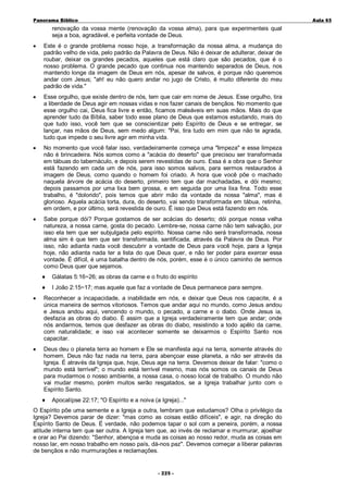 Panorama Bíblico

A u la 6 5

renovação da vossa mente (renovação da vossa alma), para que experimenteis qual
seja a boa, agradável, e perfeita vontade de Deus.
•

Este é o grande problema nosso hoje, a transformação da nossa alma, a mudança do
padrão velho de vida, pelo padrão da Palavra de Deus. Não é deixar de adulterar, deixar de
roubar, deixar os grandes pecados, aqueles que está claro que são pecados, que é o
nosso problema. O grande pecado que continua nos mantendo separados de Deus, nos
mantendo longe da imagem de Deus em nós, apesar de salvos, é porque não queremos
andar com Jesus; "ah! eu não quero andar no jugo de Cristo, é muito diferente do meu
padrão de vida."

•

Esse orgulho, que existe dentro de nós, tem que cair em nome de Jesus. Esse orgulho, tira
a liberdade de Deus agir em nossas vidas e nos fazer canais de bençãos. No momento que
esse orgulho cai, Deus fica livre e então, ficamos maleáveis em suas mãos. Mais do que
aprender tudo da Bíblia, saber todo esse plano de Deus que estamos estudando, mais do
que tudo isso, você tem que se conscientizar pelo Espírito de Deus e se entregar, se
lançar, nas mãos de Deus, sem medo algum: "Pai, tira tudo em mim que não te agrada,
tudo que impede o seu livre agir em minha vida.

•

No momento que você falar isso, verdadeiramente começa uma "limpeza" e essa limpeza
não é brincadeira. Nós somos como a "acácia do deserto" que precisou ser transformada
em tábuas do tabernáculo, e depois serem revestidas de ouro. Essa é a obra que o Senhor
está fazendo em cada um de nós, para isso somos salvos, para sermos restaurados à
imagem de Deus, como quando o homem foi criado. A hora que você põe o machado
naquela árvore de acácia do deserto, primeiro tem que dar machadadas, e dói mesmo;
depois passamos por uma lixa bem grossa, e em seguida por uma lixa fina. Todo esse
trabalho, é "dolorido", pois temos que abrir mão da vontade da nossa "alma", mas é
glorioso. Aquela acácia torta, dura, do deserto, vai sendo transformada em tábua, retinha,
em ordem, e por último, será revestida de ouro. É isso que Deus está fazendo em nós.

•

Sabe porque dói? Porque gostamos de ser acácias do deserto; dói porque nossa velha
natureza, a nossa carne, gosta do pecado. Lembre-se, nossa carne não tem salvação, por
isso ela tem que ser subjulgada pelo espírito. Nossa carne não será transformada, nossa
alma sim é que tem que ser transformada, santificada, através da Palavra de Deus. Por
isso, não adianta nada você descubrir a vontade de Deus para você hoje, para a Igreja
hoje, não adianta nada ter a lista do que Deus quer, e não ter poder para exercer essa
vontade. É difícil, é uma batalha dentro de nós, porém, esse é o único caminho de sermos
como Deus quer que sejamos.
♦

Gálatas 5:16~26; as obras da carne e o fruto do espírito

♦

I João 2:15~17; mas aquele que faz a vontade de Deus permanece para sempre.

•

Reconhecer a incapacidade, a inabilidade em nós, e deixar que Deus nos capacite, é a
única maneira de sermos vitoriosos. Temos que andar aqui no mundo, como Jesus andou
e Jesus andou aqui, vencendo o mundo, o pecado, a carne e o diabo. Onde Jesus ia,
desfazia as obras do diabo. É assim que a Igreja verdadeiramente tem que andar; onde
nós andarmos, temos que desfazer as obras do diabo, resistindo a todo apêlo da carne,
com naturalidade; e isso vai acontecer somente se deixarmos o Espírito Santo nos
capacitar.

•

Deus deu o planeta terra ao homem e Ele se manifesta aqui na terra, somente através do
homem. Deus não faz nada na terra, para abençoar esse planeta, a não ser através da
Igreja. É através da Igreja que, hoje, Deus age na terra. Devemos deixar de falar: "como o
mundo está terrível"; o mundo está terrível mesmo, mas nós somos os canais de Deus
para mudarmos o nosso ambiente, a nossa casa, o nosso local de trabalho. O mundo não
vai mudar mesmo, porém muitos serão resgatados, se a Igreja trabalhar junto com o
Espírito Santo.
♦

Apocalípse 22:17; "O Espírito e a noiva (a Igreja)..."

O Espírito põe uma semente e a Igreja a outra, lembram que estudamos? Olha o privilégio da
Igreja? Devemos parar de dizer: "mas como as coisas estão difíceis", e agir, na direção do
Espírito Santo de Deus. É verdade, não podemos tapar o sol com a peneira, porém, a nossa
atitude interna tem que ser outra. A Igreja tem que, ao invés de reclamar e murmurar, ajoelhar
e orar ao Pai dizendo: "Senhor, abençoa e muda as coisas ao nosso redor, muda as coisas em
nosso lar, em nosso trabalho em nosso país, dá-nos paz". Devemos começar a liberar palavras
de bençãos e não murmurações e reclamações.
- 2 2 5-

 