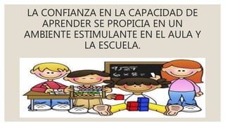 LA CONFIANZA EN LA CAPACIDAD DE
APRENDER SE PROPICIA EN UN
AMBIENTE ESTIMULANTE EN EL AULA Y
LA ESCUELA.
 