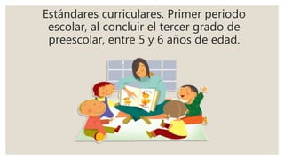 Estándares curriculares. Primer periodo
escolar, al concluir el tercer grado de
preescolar, entre 5 y 6 años de edad.
 