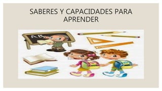 SABERES Y CAPACIDADES PARA
APRENDER
 