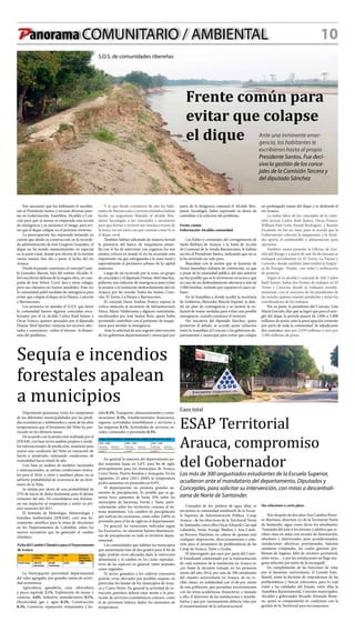Panorama COMUNITARIO / AMBIENTAL 10
Cansados de los ‘pañitos de agua tibia’, se
encuentra la comunidad estudiantil de la Escue-
la Superior de Administración Pública -Cetap
Arauca-, de los directivos de la Territorial Norte
de Santander, entre ellos Oscar Eduardo Carvajal
Labastida, Sonia Arango Medina y Ana Catali-
na Borrero Martínez; en cabeza de quienes está
cualquier disposición, direccionamiento o solu-
ción para el sinnúmero de problemáticas de las
Cetap de Arauca, Tame y Ocaña.
El interrogante que nace por parte del Comi-
té Estudiantil conformado por la representación
de cada semestre de la institución en Arauca es:
¿no bastó la decisión tomada en los primeros
meses del año 2014, por más de 300 estudiantes
del claustro universitario en Arauca, de no re-
cibir clases, en solidaridad con el 40 por ciento
de esta población, que presentan inconvenientes
con las notas académicas, financieras, y sumado
a ello, el deterioro de las instalaciones e inmobi-
liarios y que por razonamiento debería velar por
el mantenimiento de la infraestructura?.
S.O.S. de comunidades ribereñas
Frente común para
evitar que colapse
el dique Ante una inminente emer-
gencia, los habitantes le
escribieron hasta al propio
Presidente Santos. Fue deci-
siva la gestión de los conce-
jales de la Comisión Tercera y
del diputado Sánchez
Fue necesario que los habitantes le escribie-
ran al Presidente Santos y tocaran diversas puer-
tas en Gobernación, Asamblea, Alcaldía y Con-
cejo para que al menos se emprenda una acción
de emergencia y se minimice el riesgo, para evi-
tar que el dique colapse en el próximo invierno.
La preocupación fue expresada teniendo en
cuenta que desde su construcción en la recorda-
da administración de José Gregorio González, el
dique no ha tenido mantenimiento en especial
en la parte rural, donde por efectos de la erosión
varios tramos han ido a parar al lecho del río
Arauca.
Desde el pasado cuatrienio, el concejal Cami-
lo González Baroni, hijo del extinto Alcalde, li-
bró una férrea defensa de la magna obra, en com-
pañía de José Yefrey ‘Coco’ Jara y otros colegas,
pero sus clamores no fueron atendidos. Esta vez
la comunidad pidió medidas de emergencia para
evitar que colapse el dique en la Payara, Corocito
y Barrancones.
Los primeros en atender el S.O.S. que lanzó
la comunidad fueron algunos concejales enca-
bezados por el ex alcalde Carlos Raúl Suárez y
Oscar Franco, quienes apoyados por el diputado
Dumar Abel Sánchez visitaron los sectores afec-
tados y conocieron –sobre el terreno- la dimen-
sión del problema.
Y es que desde comienzos de año los habi-
tantes de Barrancones y sectores aledaños habían
hecho un angustioso llamado al alcalde Ben-
jamín Socadagüí, a los concejales y secretarios
para que fueran a recorrer sus veredas a través de
la única vía terciaria con que cuentan como lo es
el dique rural.
También habían solicitado de manera formal
la presencia del banco de maquinaria amari-
lla con el fin de intervenir con urgencia los seis
puntos críticos en donde el río ha socavado esta
importante vía que salvaguarda a la zona rural y
especialmente al perímetro urbano de la capital
araucana.
Luego de un recorrido por la zona, un grupo
de concejales y el diputado Dumar Abel Sánchez,
pidieron una solución de emergencia para evitar
la erosión y el inminente desbordamiento del río
Arauca, por las veredas Todos los Santos, Coro-
cito, El Torno, La Payara y Barrancones.
El concejal Oscar Andino Franco expuso la
crítica situación al secretario de Infraestructura
Física, Mario Valderrama y algunos contratistas,
encabezados por José Santos Ruiz, quien había
prometido contribuir con el préstamo de maqui-
naria para atender la emergencia.
Ante la solicitud de una urgente intervención
de los gobiernos departamental y municipal por
parte de la dirigencia comunal el Alcalde Ben-
jamín Socadagüí, había expresado su deseo de
contribuir a la solución del problema.
Frente común
Gobernación-Alcaldía-comunidad
Los Ediles y comunales del corregimiento de
Santa Bárbara de Arauca, y la Junta de Acción
de Comunal de la vereda Barrancones, le habían
escrito al Presidente Santos, indicando que no se
le ha invertido un solo peso.
Buscaban con la misiva que se hicieran de
forma inmediata trabajos de contención, ya que
a pesar de la calamidad pública del año anterior
no fue posible que se le invirtieran recursos y que
en caso de un desbordamiento afectaría a más de
5.000 familias, incluido por supuesto el casco ur-
bano.
En la Asamblea a donde acudió la secretaria
de Gobierno, Mercedes Rincón Espinel, se dise-
ñó un plan de contingencia y se mostró la vo-
luntad de tomar medidas para evitar una posible
emergencia, cuando comience el invierno.
Por iniciativa del diputado Sánchez, quien
promovió el debate, se acordó aunar esfuerzos
entre la Asamblea, el Concejo y los gobiernos de-
partamental y municipal para evitar que colapse
un prolongado tramo del dique y se desborde el
río Arauca,
La ardua labor de los concejales de la comi-
sión tercera Carlos Raúl Suárez, Oscar Franco,
William Paul León, Daniel Rodríguez y Ramón
Escalante no fue en vano, pues se acordó que la
Gobernación colocará la maquinaria y la Alcal-
día aporta el combustible y alimentación para
operarios.
También estará presente la Oficina de Ges-
tión del Riesgo y a partir de este fin de semana se
trabajará inicialmente en El Torno, La Payara y
Corocito, donde también intervendrá la Empre-
sa de Energía –Enelar- con redes y reubicación
de postería.
Según el ex alcalde y concejal de ASI, Carlos
Raúl Suárez, habrá dos frentes de trabajos en El
Torno y Corocito, donde se trabajará simultá-
neamente, con el concurso de los presidentes de
las veredas quienes estarán pendiente y serán los
coordinadores de los trabajos.
Por su parte, la presidenta del Concejo, Lina
María Garrido, dijo que se logró que para el arre-
glo del dique la partida pasará de 2.000 a 5.000
millones de pesos, ante la preocupación existente
por parte de toda la comunidad. Se adjudicarán
dos contratos, uno por 2.039 millones y otro por
2.500 millones de pesos.
Sequía e incendios
forestales apalean
a municipios
Ficha del Cambio Climático para el Departamento
de Arauca
Deprimente panorama viven los campesinos
de las diferentes municipalidades por las pérdi-
das económicas y ambientales a causa de las altas
temperaturas que el fenómeno del Niño ha pro-
vocado en los últimos meses.
De acuerdo con la proyección realizada por el
IDEAM, con base en los análisis propios y mode-
los internacionales de predicción, mantiene para
marzo una condición del Niño en transición de
fuerte a moderado, estimando condiciones de
neutralidad hacia mitad de año.
Con base en análisis de modelos nacionales
e internacionales, se estima condiciones neutra-
les para el 2016; a corto y mediano plazo, no se
advierte probabilidad de ocurrencia de un fenó-
meno de la Niña.
Se estima por ahora de una probabilidad de
57% de inicio de dicho fenómeno para el último
trimestre del año. De consolidarse este fenóme-
no sus impactos se empezarían a sentir en pri-
mer semestre del 2017.
El Instituto de Hidrología, Meteorología y
Estudios Ambientales (IDEAM), creó una he-
rramienta científica para la toma de decisiones
en los Departamentos de Colombia, sobre los
nuevos escenarios que ha generado el cambio
climático.
La Participación porcentual departamental
del valor agregado, por grandes ramas de activi-
dad económica:
Agricultura, ganadería, caza, silvicultura
y pesca equivale 2.1%, Explotación de minas y
canteras, 4.6%, Industria manufacturera 0,1%,
Electricidad, gas y agua 0.2%, Construcción
0.3%, Comercio, reparación, restaurantes y ho-
En general la mayoría del departamento po-
drá aumentar hasta en 2,6°C para fin de siglo,
principalmente para los municipios de Arauca,
Cravo Norte, Puerto Rondón y Arauquita. En los
siguientes 25 años (2011-2040) la temperatura
podrá aumentar en promedio en 0,9°C.
El departamento no presenta grandes au-
mentos de precipitación. Es posible que se ge-
neren leves aumentos de hasta 10% sobre los
municipios de Saravena, Fortul y Tame, parti-
cularmente sobre los territorios conexos al sis-
tema montañoso. Los cambios de precipitación
que indican los escenarios, están sobre 2,68% en
promedio para el fin de siglo en el departamento.
En general, las variaciones indicadas según
los Escenarios, no muestran fuertes disminucio-
nes de precipitación en todo el territorio depar-
tamental.
Las comunidades que habitan los municipios
que aumentarán más de dos grados para el fin de
siglo, podrán verse afectadas dada la restricción
alimentaria y el cambio en los ciclos reproduc-
tivos de las especies en general, tanto animales
como vegetales.
El sector ganadero y los cultivos extensivos
podrán verse afectados por posibles sequías, en
particular los límites de los municipios de Arau-
ca y Cravo Norte. En general la actividad de ex-
tracción petrolera deberá estar atenta a la pres-
tación de servicios ecosistémicos conexos, como
el de provisión hídrica dados los aumentos de
temperatura.
teles 0.3%, Transporte, almacenamiento y comu-
nicaciones 0.3%, Establecimientos financieros,
seguros, actividades inmobiliarias y servicios a
las empresas 0.1%, Actividades de servicios so-
ciales, comunales y personales 0.5%.
Caos total
ESAP Territorial
Arauca, compromiso
del Gobernador
Los más de 300 angustiados estudiantes de la Escuela Superior,
acudieron ante el mandatario del departamento, Diputados y
Concejales, para solicitar su intervención, con miras a descentrali-
zarse de Norte de Santander.
Sin soluciones a corto plazo
Hoy después de dos años Ana Catalina Borre-
ro Martínez, directora (e) de la Territorial Norte
de Santander, sigue como dicen los estudiantes,
“tomando del pelo a los jóvenes y adultos que re-
ciben clase en aulas con escasez de iluminación,
obsoletos y deteriorados aires acondicionados,
instalaciones eléctricas provisionales, baterías
sanitarias colapsadas, las cuales generan pro-
blemas de higiene; falta de encierro perimetral,
entre otras… y por las instalaciones no llega nin-
guna solución por parte de la encargada”.
En cumplimiento de las funciones de velar
por el bienestar universitario, el Comité Estu-
diantil, tomó la decisión de empoderarse de las
problemáticas y buscar soluciones; para lo cual
visitó a las entidades del Estado, entre ellas la
Asamblea departamental, Concejos municipales,
Alcaldes y gobernador Ricardo Alvarado Beste-
ne, quien se comprometió en coadyuvar con la
gestión de la Territorial para los araucanos.
 