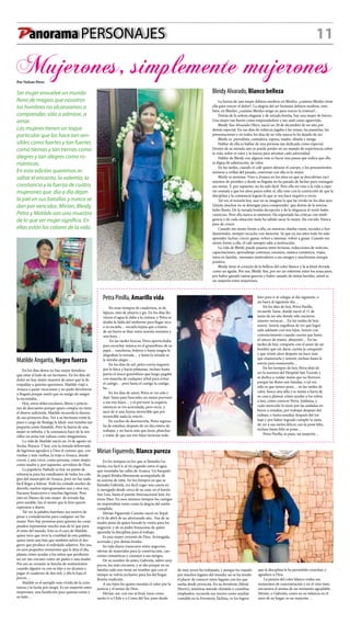 Panorama PERSONAJES 11
Petra Pinilla, Amarillo vida
No eran tiempos de cuadernos, ni de
lápices, sino de pizarra y gis. En los días llu-
viosos el agua le daba a la cintura, y Petra se
alzaba la falda del uniforme para llegar seca
a su escuela… escuela lejana que a lomos
de un burro se iban entre sesenta minutos y
una hora…
En las tardes frescas, Petra aprovechaba
para escuchar música en el gramófono de su
papá… rancheras, boleros y hasta tangos le
alegraban la mirada… y hasta la mirada se
le miraba alegre…
En los días de sol, petra corría inquieta
por la finca y hacía pilatunas, incluso hasta
partía el único gramófono que luego pegaba
con mancha de cualquier árbol para evitar
el castigo… pero hasta el castigo la castiga-
ba…
En los días de amor, Petra se vio sola y
dejó Tame para buscarles un mejor porvenir
a sus tres hijos… y el porvenir la esquivó,
entonces se vio acorralada, pero recia, y
sacó de sí una fuerza invencible que por
invencible nada la venció…
En noches de duermevela, Petra regresa-
ba de estudiar, después de un día entero de
trabajar, y no hacía más que lavar, planchar
y tratar de que sus tres hijos tuvieran todo
Mujerones, simplemente mujeronesPor Nelson Pérez
Ser mujer envuelve un mundo
lleno de magias que nosotros
los hombres no alcanzamos a
comprender, sólo a admirar, a
amar.
Las mujeres tienen un toque
particular que las hace tan sen-
sibles como fuertes y tan fuertes
como tiernas y tan tiernas como
alegres y tan alegres como ro-
mánticas.
En esta edición queremos re-
saltar el encanto, la valentía, la
constancia y la fuerza de cuatro
mujerones que día a día dejan
la piel en sus batallas y nunca se
dan por vencidas. Mirian, Bleidy,
Petra y Matilde son una muestra
de lo que ser mujer significa. En
ellas están los colores de la vida.
Mirian Figueredo, Blanco pureza
En los tiempos en los que se llamaba Ga-
briela, era fácil ir al río jugando entre el agua
que inundaba las calles de Arauca. Un barquito
de papel flotaba libremente acompañado de
su sonrisa de niña. En los tiempos en que se
llamaba Gabriela, era fácil coger una canoa en
ir navegado desde cerca de su casa, en el barrio
San Luis, hasta el puente Internacional José An-
tonio Páez. En esos mismos tiempos los castigos
no importaban tanto como la alegría del sueño
cumplido.
Mirian Figueredo Castaño nació en Yopal
el 24 de abril de un afortunado año. Fue de su
madre paisa de quien heredó la visión para los
negocios, y de su padre boyacense de quien
aprendió la disciplina para el trabajo.
Es una mujer creyente de Dios. Arriesgada,
acertada y por demás bonita.
Su vida diaria transcurre entre negocios,
ofertas de materiales para la construcción, can-
ciones románticas y consejos a sus amigos.
De su nombre de antes, Gabriela, saben muy
pocos, los más cercanos, y se dio porque en su
familia cada uno tenía un nombre que con el
tiempo se volvía exclusivo para los del hogar.
Bonita tradición.
A sus hijos les quiere enseñar el valor por la
justicia y el temor de Dios.
Mirian, así, con ene al final, tiene como
sueño ir a Chile y a Corea del Sur, pues desde
de muy joven ha trabajado, y aunque ha viajado
por muchos lugares del mundo, no se ha tenido
el placer de conocer estos lugares con los que
sueña desde jovencita. En su ferretería (Metal
Hierro), mientras atiende clientela o coordina
empleados, recuerda sus inicios como auxiliar
contable en la Ferretería Táchira, ve los logros
que la disciplina le ha permitido cosechar, y
agradece a Dios.
La pureza del color blanco rodea sus
momentos de concentración y en el vino tinto
encuentra el aroma de un momento agradable.
Mirian, o Gabriela, como en su infancia en el
seno de su hogar, es un mujerón…
Matilde Angarita, Negro fuerza
En los días duros no hay mejor fortaleza
que estar al lado de un hermano. En los días de
dolor no hay mejor muestra de amor que la de
respaldar a quienes queremos. Matilde viajó a
Arauca a pasar vacaciones y no pudo devolverse
a Bogotá porque sintió que su amigo de sangre
la necesitaba…
Hoy, entre útiles escolares, libros y peticio-
nes de descuento porque quien compra no tiene
el dinero suficiente, Matilde recuerda la dureza
de sus primeros días. Ver a su hermano triste la
puso a cargo de Bodega la Ideal: una tiendita tan
pequeña como humilde. Pero la fuerza de una
mujer es infinita, y la constancia hace de la sen-
cillez un arma tan valiosa como imaginemos.
La vida de Matilde inició un 24 de agosto en
Socha, Boyacá. Y hoy, con la mirada atiborrada
de lágrimas agradece a Dios el camino que, con
vueltas y más vueltas, la trajo a Arauca, donde
creció, y aún crece, como persona, como mujer,
como madre y, por supuesto, servidora de Dios.
La papelería Nathaly es hoy un punto de
referencia para los estudiantes de todos los cole-
gios del municipio de Arauca, pero no fue nada
fácil llegar a liderar. Todo ha costado noches de
desvelo, sueños reprogramados una y otra vez,
fracasos financieros y muchas lágrimas. Pero
esto en Manos de esta mujer de mirada fija,
pero amable, fue el motor que la hizo querer
superarse a diario.
Tal vez la palabra huérfano sea motivo de
pesar y consideración para cualquier ser hu-
mano. Pero hay personas para quienes las cosas
pueden representar mucho más de lo que para
el resto del mundo. Este es el caso de Matilde,
quien tuvo que vivir la crueldad de esta palabra,
quien tiene una hija que también sufrió el des-
garro que produce el esdrújulo adjetivo. Por eso,
en esos pequeños momentos que le deja el día,
planea cómo ayudar a los niños que perdieron
un ser tan cercano como un padre o una madre.
Por eso su corazón se hincha de sentimientos
cuando alguien va con su hijo y no alcanza a
pagar el cuaderno de dos mil, y ella le baja el
precio…
Matilde es el ejemplo más vívido de la cons-
tancia y la lucha por surgir. Es un mujerón entre
mujerones, una bendición para quienes están a
su lado…
listo para ir al colegio al día siguiente, o
así fuera al siguiente día…
En los días de hoy, Petra Pinilla,
recuerda Tame, donde nació el 11 de
junio de un año donde sólo nacieron
mueres verracas… En las tardes de hoy,
sonríe. Sonríe orgullosa de ver que logró
salir adelante con tres hijos. Sonríe con
convencimiento cuando cuenta que hasta
al cáncer de mama ahuyentó… En las
tardes de hoy, comparte con el amor de un
hombre que sin darse cuenta la conquistó
y que veinte años después no hace más
que enamorarla y sonreír, incluso hasta le
sonríe para enamorarla…
En los tiempos de hoy, Petra dejó de
ser la tesorera del Hospital San Vicente y
se dedica a cuidar matas que no florecen
porque las flores son tímidas, o tal vez
sólo es que tienen pena… en las tardes de
calor, busca una silla y se sienta a fuera de
su casa a planear cómo ayudar a los niños
a leer, cómo conocer Petra, Jordania, y
cuán merecido lo tiene por las andadas en
burro a estudiar, por trabajar después del
trabajo, o hasta estudiar después del tra-
bajo y por haber logrado cumplir la meta
de ver a sus nietos felices, eso la pone feliz,
incluso hasta feliz se pone…
Petra Pinilla, es pues, un mujerón…
Bleidy Alvarado, Blanco belleza
La fuerza de una mujer debiera medirse en Bleidys: ¿cuántas Bleidys tiene
ella para vencer el dolor?. La alegría del ser humano debiera medirse, tam-
bién, en Bleidys: ¿cuántas Bleidys tengo yo para vencer la tristeza?...
Detrás de la señora elegante y de mirada bonita, hay una mujer de hierro.
Una mujer tan fuerte como emprendedora y tan sutil como aguerrida.
Bleidy Yan Alvarado Olivo, nació un 20 de diciembre de un año por
demás especial. En sus días de infancia jugaba a las reinas, las pasarelas, las
presentaciones y en todos los días de su vida nunca lo ha dejado de ser.
Bleidy es periodista, contadora, esposa, madre, abuela y amiga.
Hablar de ella es hablar de una persona tan dedicada como especial.
Dentro de su mirada uno se puede perder en un mundo de experiencia sobre
la vida, sobre el valor y la fuerza para afrontar cada adversidad.
Hablar de Bleidy con alguien más es hacer una pausa que indica que ella
es digna de admiración, de valor.
En las tardes, cuando el café quiere abrazar el cuerpo, y los pensamientos
sentarse a orillas del pasado, conversar con ella es lo mejor.
Bleidy es metense. Vino a Arauca en los años en que se descubrían yaci-
mientos de petróleo y desde su llegada no ha parado de luchar para conseguir
sus metas. Y, por supuesto, no ha sido fácil. Pero ella no vino a la vida a espe-
rar sentada a que los años pasen sobre sí, ella vino con la convicción de que la
disciplina y la constancia logran lo que se nos hace esquivo a veces.
Tal vez al mirarla hoy, uno no se imagina lo que ha vivido en los días ayer.
Quizás muchos no se detengan para comprender que detrás de la sonrisa
hubo llanto. De la mirada bonita decepción y de la elegancia al vestir hubo
carencias. Pero ella nunca se aminoró. Ha soportado las críticas con inteli-
gencia y de cada situación mala ha sabido sacar lo mejor. Ha crecido. Nunca
para de crecer.
Cuando me siento frente a ella, en nuestras charlas vanas, sociales o fun-
damentales, siempre escucho con atención. Sé que en sus años todo ha sido
aprender, luchar, crecer, ganar, volver a intentar, volver a ganar. Cuando me
siento frente a ella, el café siempre sabe a motivación.
La vida de Bleidy puede pasarse entre lecturas, redacciones de noticias,
capacitaciones, aprendizaje continuo, consejos, música romántica, viajes,
ratos en familia, mensajes motivadores a sus amigos y muchísima energía
positiva.
Bleidy tiene el corazón de la belleza del color blanco y la actitud elevada
como un águila. Por eso, Bleidy Yan, por ser un referente entre los araucanos,
por haber ganado tantas guerras y haber sanado de tantas heridas, usted es
un mujerón entre mujerones.
 