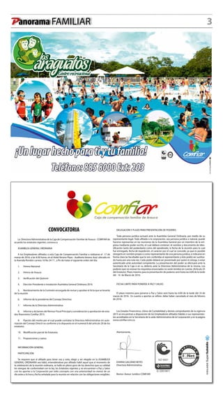 3Panorama FAMILIAR
CONVOCATORIA
La Directora Administrativa de la Caja de Compensación Familiar de Arauca - COMFIAR de
acuerdo los estatutos vigentes, convoca a:
ASAMBLEA GENERAL ORDINARIA
A los Empleadores afiliados a esta Caja de Compensación Familiar a realizarse el 17 de
marzo de 2016, a las 8:30 horas, en el Hotel Verano Plaza - Auditorio Verano Azul, ubicado en
la Avenida Rondón carrera 16 No 24-11 , a fin de tratar el siguiente orden del día:
1.	 Himno Nacional
2.	 Himno de Arauca
3.	 Verificación del Quórum
4.	 Elección Presidente e Instalación Asamblea General Ordinaria 2016
5.	 Nombramiento de la Comisión encargada de revisar y aprobar el Acta que se levante
de la reunión
6.	 Informe de la presidenta del Consejo Directivo.
7.	 Informe de la Directora Administrativa.
8.	 Informe y dictamen del Revisor Fiscal Principal y consideración y aprobación de esta-
dos financieros Comfiar 2015.
9.	 Fijación del monto por el cual puede contratar la Directora Administrativa sin auto-
rización del Consejo Directi-vo conforme a lo dispuesto en el numeral 8 del artículo 29 de los
estatutos.
10.	 Modificación parcial de Estatutos.
11.	 Proposiciones y varios.
INFORMACIÓN GENERAL
PARTICIPACIÓN
Se requiere que el afiliado para tener voz y voto, elegir y ser elegido en la ASAMBLEA
GENERAL ORDINARIA sea hábil, entendiéndose por afiliado hábil aquel que al momento de
la celebración de la reunión ordinaria, se halle en pleno goce de los derechos que su calidad
les otorgue de conformidad con la ley, los Estatutos vigentes y se encuentren a Paz y Salvo
con los aportes a la Corporación por todo concepto con una anterioridad no menor de un
día antes a la hora y fecha señalada para la reunión en relación con las obligaciones exigibles.
DELEGACIÓN Y PLAZO PARA PRESENTACIÓN DE PODERES.
Toda persona jurídica actuará ante la Asamblea General Ordinaria, por medio de su
representante legal. Todo afiliado a la corporación, sea persona jurídica o natural, puede
hacerse representar en las reuniones de la Asamblea General por un miembro de la em-
presa mediante poder escrito, el cual deberá contener: el nombre y documento de iden-
tificación tanto del poderdante como del apoderado, la fecha de la reunión para la cual
fue entregado, fecha de expedición, el carácter por el cual se concede, ya que es posible
otorgarlo en nombre propio o como representante de una persona jurídica, e indicarse en
forma clara las facultades que le son conferidas al representante y éste podrá ser sustitui-
do hasta por una sola vez. Cada poder deberá ser presentado por quien lo otorga, o estar
autenticado ante autoridad competente. La presentación del poder se efectuará ante la
Secretaría de la Caja ó en su defecto ante la Directora Administrativa de la misma. Los
poderes que no reúnan los requisitos enunciados no serán tenidos en cuenta. (Artículo 25
del Estatuto). Plazo máximo para la presentación de poderes será hasta las 6:00 de la tarde
del 16 de Marzo de 2016.
FECHA LIMITE PARA PONERSE A PAZ Y SALVO.
El plazo máximo para ponerse a Paz y Salvo será hasta las 6:00 de la tarde del 16 de
marzo de 2016. En cuanto a aportes se refiere, debe haber cancelado el mes de febrero
de 2016.
Los Estados Financieros, Libros de Contabilidad y demás comprobantes de la vigencia
2015 se encuentran a disposición de los Empleadores afiliados hábiles o sus representan-
tes acreditados en la Secretaría de la sede Administrativa de la Corporación y en la página
www.comfiar.com.co.
Atentamente,
EHIANA GALEANO REYES
Directora Administrativa
Reviso: Asesor Jurídico COMFIAR
 