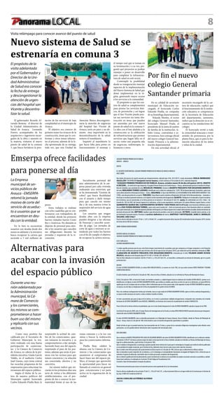 Panorama LOCAL 8
Visita relámpago para conocer avance del puesto de salud
Nuevo sistema de Salud se
estrenaría en comuna 3
El propósito de la
visita adelantada
por el Gobernador y
Director de la Uni-
dad Administrativa
de Salud era conocer
la fecha de entrega
y descongestionar la
atención de urgen-
cias del hospital san
Vicente y descentra-
lizar la salud.
El gobernador Ricardo Al-
varado Bestene, el director de
la Unidad Administrativa de
Salud de Arauca,   Leonardo
Forero, acompañados de los
arquitectos e ingenieros encar-
gados de la obra y asesores en
la materia, visitaron el nuevo
puesto de salud de la comuna
3, que busca fortalecer la pres-
tación de los servicios de baja
complejidad en el municipio de
Arauca.
El objetivo era conocer de
primera mano los avances de la
construcción, áreas que lo con-
forman y otros temas inheren-
tes al proceso, además de la fe-
cha aproximada de su entrega,
toda vez, que esta Unidad de
Atención Básica descongestio-
naría la atención de urgencias
del hospital San Vicente de
Arauca, sería un paso y un ele-
mento   muy importante en la
descentralización de la salud,
sostuvo el mandatario. 
Inquietó al mandatario lo
que hacía falta para poner en
funcionamiento el montaje y
el tiempo real que se toman en
su terminación y a su vez, pre-
guntó qué proyectos se podían
manejar o poner en desarrollo
para completar la infraestruc-
tura de salud en este sector.
Contempló la posibilidad
desde su inauguración manejar
aspectos de la implementación
del Nuevo Sistema de Salud que
desea implementar en la re-
gión, generando mayor acceso
a los servicios a la comunidad. 
El propósito es que los cen-
tros de salud se complementen
para prestar los servicios bási-
cos, de prevención y así lograr
que el San Vicente pueda pres-
tar sus servicios sin tanta obs-
trucción en áreas que pueden
ser asumidas por este nuevo
puesto de salud en la comuna 3. 
La idea con el lote aledaño a la
construcción es la edificación
de infraestructuras que presten
servicios que hagan falta en el
sector, como una pequeña sala
de urgencias, radioterapia, la-
boratorio y otros.
Por fin el nuevo
colegio General
Santander primaria
En su calidad de secretario
municipal de Educación en-
cargado, el licenciado Carlos
Eduardo Pinilla, en compañía
de su homóloga departamental,
Yolanda Montes, el rector
del colegio General Santander,
licenciado Manuel Prada, el
presidente de la junta de padres
de familia de la institución, Is-
belio Limas, contratistas e in-
terventores, hizo entrega oficial
del nuevo colegio General San-
tander Primaria a la adminis-
tración departamental.
De esta actividad oficial, el
secretario encargado de la car-
tera de educación, explicó que
el funcionamiento de la institu-
ción educativa es competencia
de la Secretaría de Educación
del departamento, asimismo,
indicó que la dotación ya se en-
cuentra en las instalaciones del
colegio.
El licenciado invitó a toda
la comunidad araucana a tener
sentido de pertenencia por la
planta física, que es para la for-
mación educativa de los niños
y niñas de la ciudad.
Emserpa ofrece facilidades
para ponerse al día
La Empresa
municipal de ser-
vicios públicos de
Arauca –EMSERPA-
retomó la jornada
masiva de corte del
servicio de acueduc-
to a usuarios que se
encuentran en deu-
da con la entidad.
En la lista se encuentran
usuarios con deudas desde dos
meses en adelante y la iniciativa
busca recuperar la cartera que
asciende a 3 mil millones de
Inicialmente personal del
área administrativa de la em-
presa pasará por cada vivienda
realizando una entrevista que
se ha denominado “Gestión de
cobro”, que busca flexibilidad
con el usuario y darle tiempo
para que cancele ese mismo
día y de esta manera evitar la
suspensión del servicio de agua
potable.
Los usuarios que tengan
deudas altas con la empresa
pueden dirigirse a las oficinas
de Emserpa y suscribir acuer-
dos de pago. Las jornadas de
corte de agua a morosos se ex-
tenderán por todos los barrios
con el fin de cumplir el objetivo
de recuperar la cartera morosa.
pesos.
Estos trabajos se realizan
con ocho cuadrillas que se con-
formaron con trabajadores de
la entidad, donde los primeros
barrios visitados fueron Cristo
Rey y Américas. No obstante se
dispone de personal para aten-
der a los usuarios que cancelen
sus obligaciones durante las
jornadas y requieran de la re-
conexión.
Alternativas para
acabar con la invasión
del espacio público
Durante una reu-
nión adelantada por
la Administración
municipal, la Cá-
mara de Comercio
y los comerciantes,
los mismos se com-
prometieron a hacer
buen uso del mismo
y replicarlo con sus
vecinos.
Como muy positiva fue
calificada por el Secretario de
Gobierno Municipal, la reu-
nión realizada con una buena
participación de comercian-
tes  y la Cámara de Comercio
de Arauca, en cabeza de la pre-
sidenta ejecutiva, Gisela Garcés
Valdés, en el auditorio Carlos
Isael Gaona, cuyo tema central
fue escuchar propuestas de los
empresarios para solucionar las
invasiones del espacio público.
 Según el titular de la car-
tera de asuntos políticos del
Municipio capital, licenciado
Carlos Eduardo Pinilla Ruiz, le
sorprendió la actitud de cam-
bio de los comerciantes, quie-
nes tomaron la iniciativa y se
comprometieron a dar ejemplo
haciendo buen uso del espacio,
respetando el paso de los pea-
tones, además que serán el por-
tavoz con los vecinos para que
tomen conciencia y la solución
sea concertada, efectiva y no
coercitiva.
 Así mismo indicó que ini-
ciarán en los próximos días una
serie de visitas a los diferentes
establecimientos, con el pro-
pósito de dar a conocer la nor-
matividad frente al uso de las
zonas comunes y a la vez con
miras a buscar la reubicación
para los comerciantes informa-
les.
Pinilla Ruiz, celebró la
alianza con la Cámara de Co-
mercio y los comerciantes que
asumieron el compromiso de
hacer buen uso del espacio pú-
blico, al tiempo que aprovechó
la oportunidad para hacer un
llamado al comercio en general
para  concienciarse y ser parte
activa en la organización de la
ciudad.
JUZGADO PRIMERO PROMISCUO DE FAMILIA
ARAUCA – ARAUCA
EDICTO:
EL SUSCRITO SECRETARIO DEL JUZGADO PRIMERO PROMISCUO DE FAMILIA DE ARAUCA (ARAUCA)
HACE SABER:
Que dentro del proceso de muerte presunta por desaparecimiento, radicado bajo el No. 2012-00172, siendo demandante ODILIA BERMUDEZ
AGUILLÓN Y DESAPARECIDO benjamín torres lozano, se dictó sentencia el 9 de octubre de 2015, habiendo dispuesto:
“JUZGADO PRIMERO PROMISCUO DE FAMILIA. Arauca, octubre nueve (9) de dos mil quince (2015). OBJETO
A DECIDIR…Enméritodeloaquíimpuesto,elJuzgadoPrimeroPromiscuodeFamiliaArauca–Arauca,administrandojusticiaennombredelaRepú-
blica de Colombia y por autoridad de la ley. RESUELVE: PRIMERO. Declarar la MUERTE PRESUNTA POR DESAPARECIMIENTO
del señor BENJAMIN TORRES LOZANO, identificado con la cédula de ciudadanía No. 13.891.798 de Barrancabermeja (Santander), quien tuvo
como último domicilio el Municipio de Arauca – Arauca. SEGUNDO. Se fija el díaVEINTIDOS (22) DE DICIEMBRE DE MIL NOVECIENTOS NOVENTAY SEIS
(1996),comodíapresuntivodesumuerte.TERCERO. TranscríbaselaparteresolutivaalRegistradordelEstadoCivildeBarrancabermeja–Santandera
findequeseinscribalapresentesentencia,enelregistrocivildenacimientodeldesaparecido.QUINTO. Publíqueseelencabezadoylaparteresolutiva
de la sentencia, una vez ejecutoriada, en la forma prevista en el numeral 2°, del artículo 657 del C.P.C. sexto. De conformidad con el Art. 3 Núm. 1 de
Acuerdo No. 1852 de 2003, del Consejo Superior de la Judicatura, se fija la suma equivalente a veinticuatro (24) salarios Mínimos Legales Diarios, es decir
QUINIENTOS QUINCE MIL CUATROCIENTOS SETENTA Y DOS PESOS ($515.472.oo) como honorarios definitivos para la
DoctoraEVA YOSENI MEDINA TORRES, quienactúocomoCuradoraAd–Litemenelpresenteproceso.Estoshonorariosdebensercancelados
porlaparteinteresada,enlacuentadedepósitosjudicialesdelDespacho,enelBancoAgrariodelaciudadodirectamentealauxiliar,dentrodeltérminode
ejecutoria del presente Fallo. SÉPTIMO. Expídase copia del presente proveído a costa de los interesados. OCTAVO. Cumplido todo lo anterior, se da
por terminado el presente proceso. Procédase al archivo definitivo del mismo. ANÓTESE Y NOTIFÍQUESE: JAIRO A. MORALES
SOLANO. JUEZ (Fdo)”.
ParalosefectosindicadosenlosArt.97delc.C.657y318delC.P.C.,seexpideelpresenteedicto,hoydos(02)dediciembrededosmilquince(2015),dentro
de la hora de las 8:00 de la mañana.
JIMMY HERNAN DURÁN ROMERO
DISTRITO JUDICIAL DE ARAUCA
JUZGADO SEGUNDO PROMISCUO DE FAMILIA EN ORALIDAD
CITAY EMPLAZA A:
ALFONSO DAGOBERTO OCHOA
Y a todas aquellas personas que de una u otra forma tengan conocimiento de su paradero, para que comparezca o lo hagan comparecer a este Despacho
a fin de recibir notificación personal del auto de fecha ocho (8) de mayo de dos mil quince (2015), por medio del cual fue admitida la demanda de DE-
CLARACIÓN DE MUERTE PRESUNTA POR DESAPARECIMIENTO, instaurada por el señor YOLMAN SAMIR OCHOA
MUJICA, radicada en este Despacho bajo el N° 81-001-31-84-002-2015-00106-00
Para los fines indicados en el numeral 2 del Art. 97 del C.C. y 318 y 657 del C.P.C., se transcribe a continuación un extracto de demanda, que en su parte
pertinente dice:
HECHOS
El señor ALFONSO DAGOBERTO OCHOA y la señora ROSA IMELDA MUJICA, se casaron en el año 1982, de cuya unión nacieron DERIS FRANCINA Y YOLMAN
SAMIR OCHOA MUJICA.
El núcleo familiar para la fecha del 23 de julio de 1985, vivía en la finca el Deleite, ubicado (sic) en laVereda las Plumas del Municipio de Arauca.
El día 23 de julio de 1985, en horas de la tarde, tres hombres armados y a caballo llegaron hasta la residencia de la familia OCHOA MUJICA, quienes no se
identificaron y le dijeron al señor ALFONSO DAGOBERTO OCHOA, que ensillara un caballo y que fuera con ello (sic) que no se demoraría, su esposa ROSA les
suplicó que nos (sic) la dejara sola con sus hijos y ellos le informaron que no le iba a pasar nada; al día siguiente el señor ALFONSO DAGOBERO no apareció,
su esposa y sus dos hijos se desplazaron de la finca de propiedad de los padres de don ALFONSO.
Pese a las continuas averiguaciones hechas por la familia, nunca se supo nada de ALFONSO DAGOBERTO OCHOA, quien a la fecha continúa desaparecido, y
su esposa recibió amenazas de muerte si volvía a habitar el predio el deleite.
Se tiene conocimiento que para la época de los hechos, en el sector se presentaron múltiples desapariciones, incluyendo otros miembros de la familia
hermanos de ALFONSO DAGOBERTO como NICOLÁS, ARMANDO y un hermano de la mamá de mi poderdante de nombre EVANGELISTA.
Para la fecha de los hechos informa mi poderdante, que en el sector donde desapareció el señor ALFONSO DAGOBERTO, operaba el grupo de las FARC.
Con fecha 03 de junio de 2009, ante el CuerpoTécnico de Investigaciones de la Fiscalía, la señora ROSA IMELDA MUJICA presenta denuncia por desapareci-
miento del señor ALFONSO DAGOBERTO OCHOA.
El señor ALFONSO DAGOBERTO, tuvo su domicilio permanente en el Municipio de Arauca (Arauca), finca el Deleite, vereda las Plumas del Municipio de
Arauca - Arauca, hasta el 23 de julio de 1985, fecha desde la cual se encuentra desaparecido, ignorándose su paradero.
Desde la fecha en que se ausentó hasta hoy, han transcurrido más de 19 años y a pesar de las constantes diligencias investigativas tanto oficiales como
particulares, no se ha podido obtener información sobre el paradero del mencionado señor.
DECLARACIONES
Que se declare la MUERTE PRESUNTIVA POR CAUSA DE DESAPARECIMIENTO, del señor ALFONSO DAGOBERTO OCHOA, identificado con la cédula de ciudada-
nía número 4.299.471 de Arauca, persona mayor de edad y vecino que fue de la Finca el deleite, ubicado en laVereda Las Plumas del Municipio de Arauca,
lugar de su último domicilio, a partir del día 23 de julio de 1985.
Queseemplacealdesaparecidoyseprevengaaquienespuedantenernoticiasdeél,paraquelocomuniquenalJuzgado,pormediodeedictospublicados
en un periódico de amplia circulación, por el término de ley, debiendo correr más de cuatro meses entre cada dos citaciones.
Que se señale como fecha presunta del acontecimiento de dicha muerte el 23 de julio de 1985, fecha en que se obtuvieron las últimas noticias.
Que se transcriba la parte respectiva de la sentencia y se le comunique al correspondiente funcionario encargado del Registro Civil, a efecto de que se
extienda el registro de defunción, haciéndole saber los datos personales completos del desaparecido.
Queseordenelapublicacióndelencabezamientoyparteresolutivadelasentenciaenunperiódicodeampliacirculaciónnacionalyenperiódicoyradiodi-
fusora local conforme a lo ordenado en el artículo 318 del Código de Procedimiento Civil.
Conceder a favor del demandante el amparo de pobreza.
Reconocerme personería para actuar en el presente proceso como apoderada de la (sic) demandante.
Para los efectos establecidos en los artículos 97 del C.C., 318 y 657 del C.P.C., se fija el presente Edicto en un lugar visible de la Secretaría por el término de
ley, hoy 23 NOV 2015 siendo las 8:00 A.M.
SACHA CAROLINA GUTIÉRREZ ALFONSO
Secretaria
 