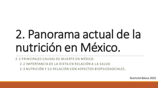 2. Panorama actual de la
nutrición en México.
2 .1 P RINCIPALES CAUSAS DE M UERTE EN M ÉXICO.
2.2 IMPORTANCIA DE LA DIETA EN RELACIÓN A LA SALUD.
2.3 NUTRICIÓN Y SU RELACIÓN CON ASPECTOS BIOPSICOSOCIALES.
NutriciónBásica 2022
 