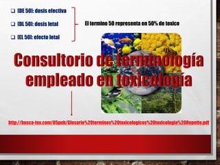  [DE 50]: dosis efectiva 
 [DL 50]: dosis letal 
 [EL 50]: efecto letal 
El termino 50 representa en 50% de toxico 
http://busca-tox.com/05pub/Glosario%20terminos%20toxicologicos%20toxicologia%20Repetto.pdf 
 