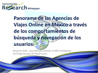 Whitepaper
Research Staff : Laura Morales Director of MKT Intelligence
and Engel Fonseca VP North Cone.
Panorama de las Agencias de
Viajes Online en México a través
de los comportamientos de
búsqueda y navegación de los
usuarios.
 