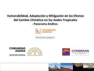 Panorama Andino – Cambio Climático
Vulnerabilidad, Adaptación y Mitigación de los Efectos 
del Cambio Climático en los Andes Tropicales
‐ Panorama Andino ‐
Francisco Cuesta C.
 