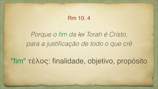 Porque o ﬁm da lei Torah é Cristo,
para a justiﬁcação de todo o que crê
Rm 10. 4
"ﬁm" τέλος: ﬁnalidade, objetivo, propósito
 