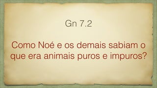 Gn 7.2
!
Como Noé e os demais sabiam o
que era animais puros e impuros?
 