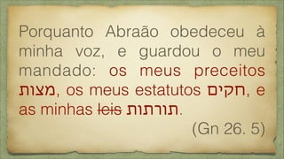 Porquanto Abraão obedeceu à
minha voz, e guardou o meu
mandado: os meus preceitos
‫,מצות‬ os meus estatutos ‫,חקים‬ e
as minhas leis ‫.תורתות‬
(Gn 26. 5)
 