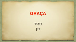 GRAÇA!
!
‫!חסד‬
‫חן‬
 
